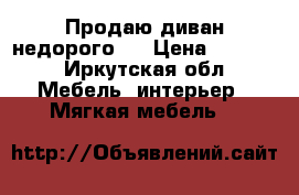 Продаю диван недорого ] › Цена ­ 3 000 - Иркутская обл. Мебель, интерьер » Мягкая мебель   